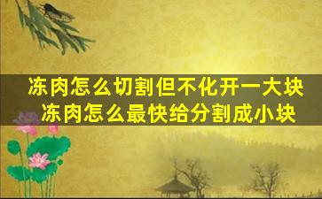 冻肉怎么切割但不化开一大块 冻肉怎么最快给分割成小块